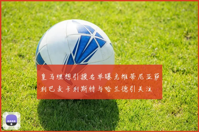 皇马理想引援名单曝光维蒂尼亚萨利巴麦卡利斯特与哈兰德引关注