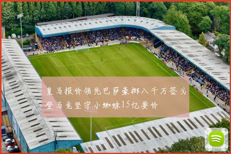 皇马报价领先巴萨豪掷八千万签戈登马竞坚守小蜘蛛15亿要价