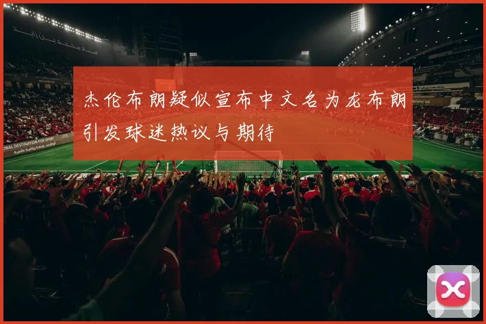 杰伦布朗疑似宣布中文名为龙布朗引发球迷热议与期待