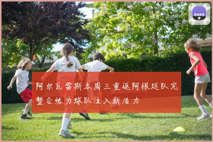 阿尔瓦雷斯本周三重返阿根廷队完整合练为球队注入新活力