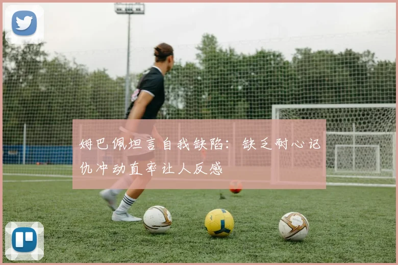 姆巴佩坦言自我缺陷：缺乏耐心记仇冲动直率让人反感