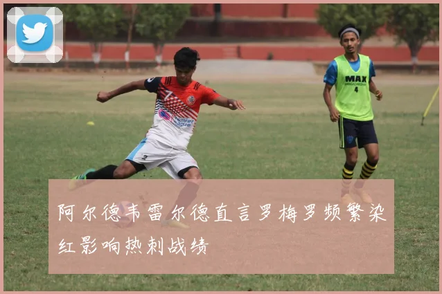 阿尔德韦雷尔德直言罗梅罗频繁染红影响热刺战绩