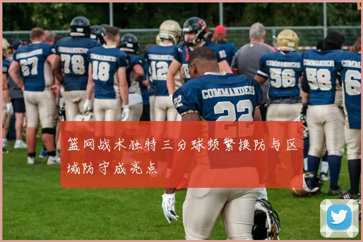 篮网战术独特三分球频繁换防与区域防守成亮点