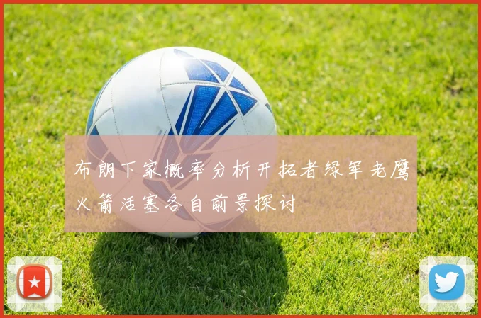 布朗下家概率分析开拓者绿军老鹰火箭活塞各自前景探讨