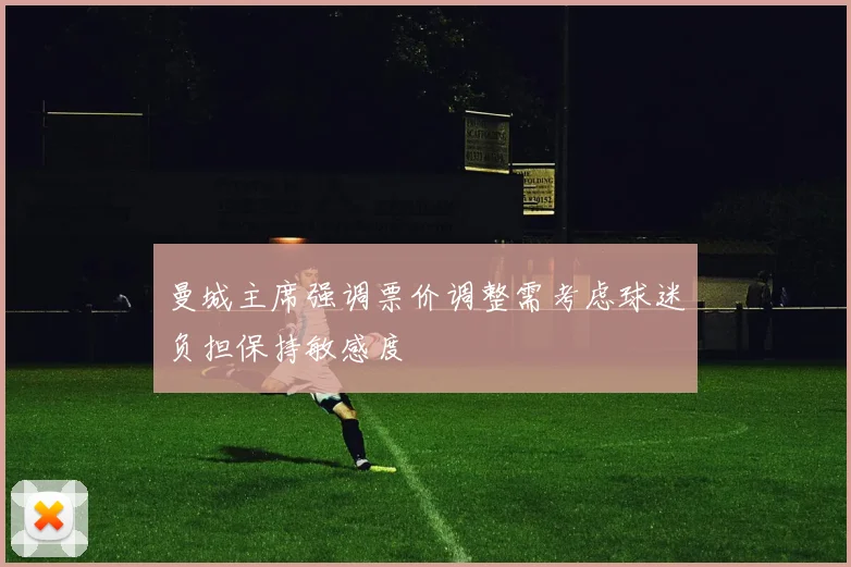 曼城主席强调票价调整需考虑球迷负担保持敏感度