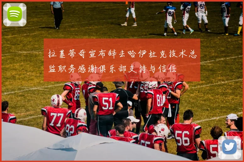 拉基蒂奇宣布辞去哈伊杜克技术总监职务感谢俱乐部支持与信任