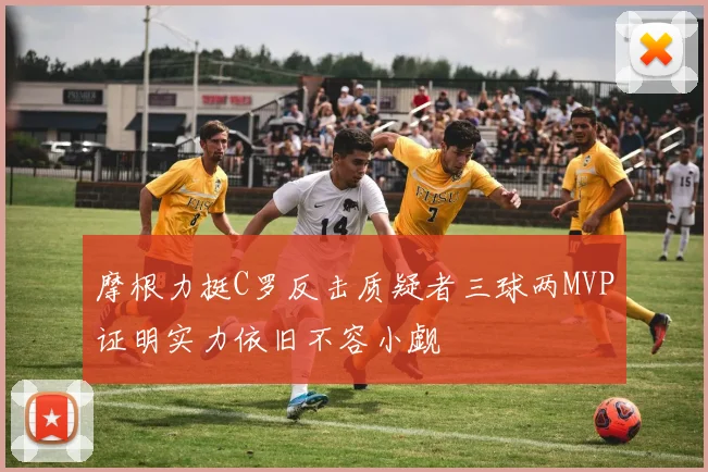 摩根力挺C罗反击质疑者三球两MVP证明实力依旧不容小觑