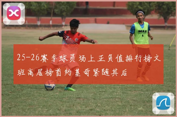 25-26赛季球员场上正负值排行榜文班高居榜首约基奇紧随其后