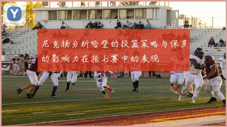 尼克杨分析哈登的投篮策略与保罗的影响力在抢七赛中的表现