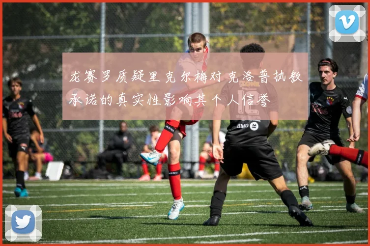 龙赛罗质疑里克尔梅对克洛普执教承诺的真实性影响其个人信誉