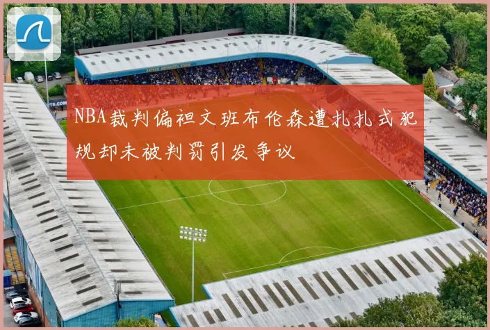 NBA裁判偏袒文班布伦森遭扎扎式犯规却未被判罚引发争议