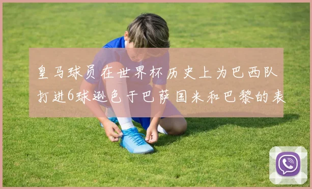 皇马球员在世界杯历史上为巴西队打进6球逊色于巴萨国米和巴黎的表现