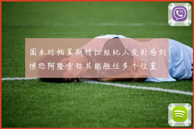 国米对帕莱斯特拉经纪人变卦感到愤怒阿隆索称其能胜任多个位置